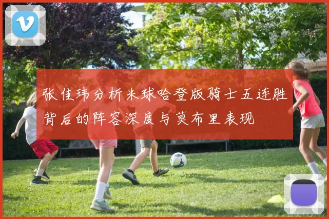 张佳玮分析米球哈登版骑士五连胜背后的阵容深度与莫布里表现