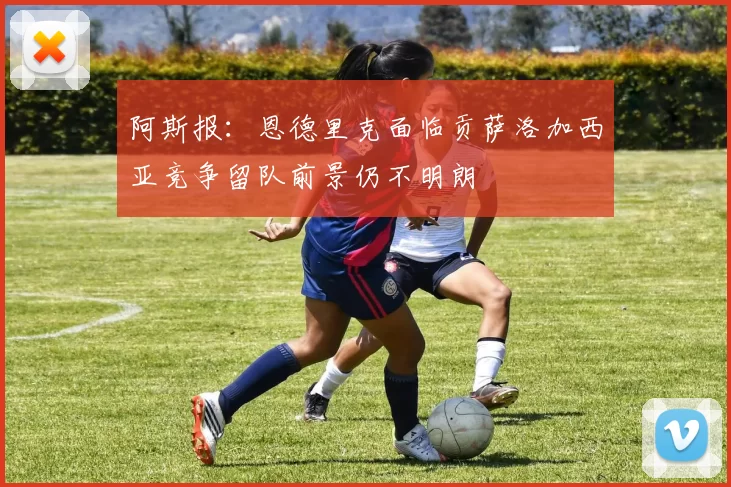 阿斯报:恩德里克面临贡萨洛加西亚竞争留队前景仍不明朗