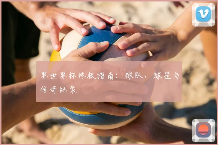 界世界杯终极指南：球队、球星与传奇纪录
