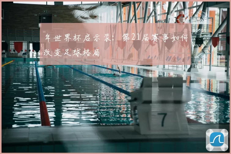 年世界杯启示录:第21届赛事如何改变足球格局