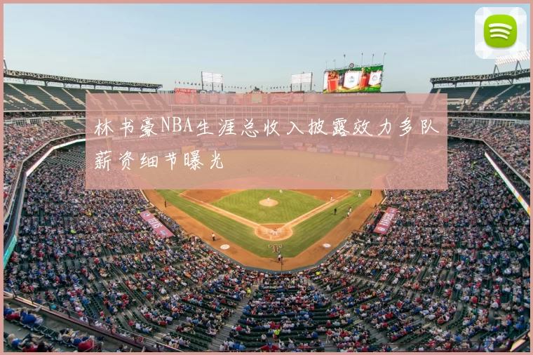 林书豪NBA生涯总收入披露效力多队薪资细节曝光