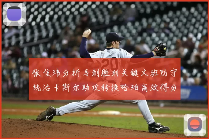 张佳玮分析马刺胜利关键文班防守统治卡斯尔助攻转换哈珀高效得分