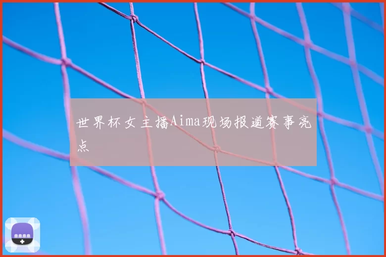 世界杯女主播Aima现场报道赛事亮点