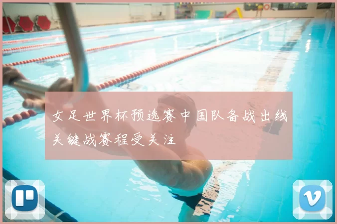女足世界杯预选赛中国队备战出线关键战赛程受关注