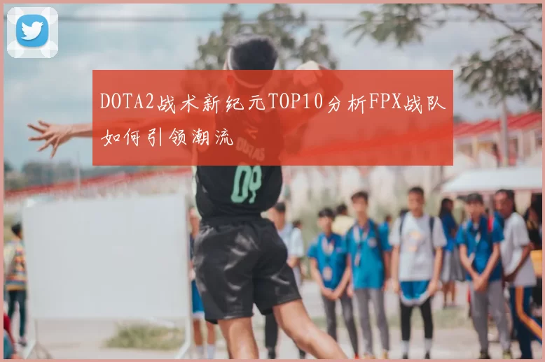 DOTA2战术新纪元TOP10分析FPX战队如何引领潮流