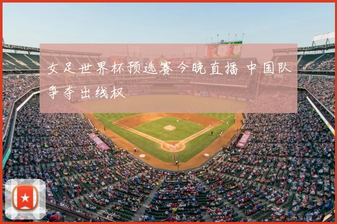 女足世界杯预选赛今晚直播 中国队争夺出线权