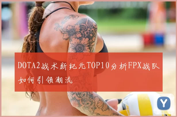 DOTA2战术新纪元TOP10分析FPX战队如何引领潮流