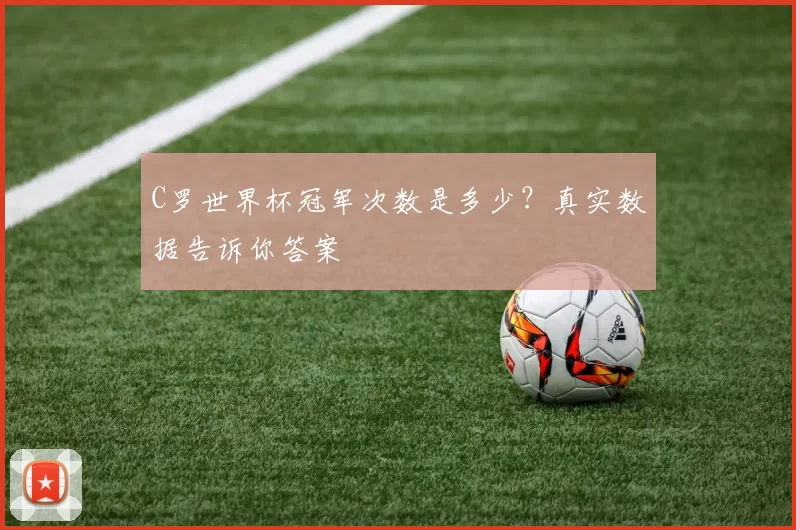 C罗世界杯冠军次数是多少？真实数据告诉你答案