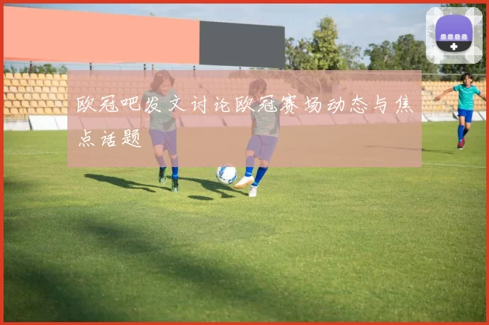 欧冠吧发文讨论欧冠赛场动态与焦点话题