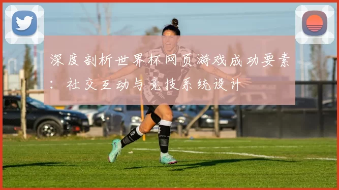深度剖析世界杯网页游戏成功要素:社交互动与竞技系统设计