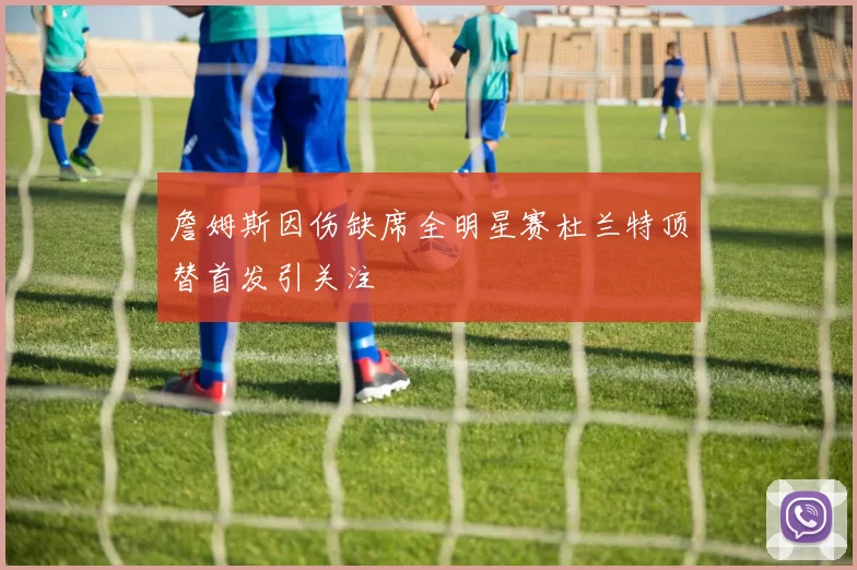 詹姆斯因伤缺席全明星赛杜兰特顶替首发引关注