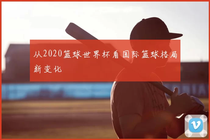 从2020篮球世界杯看国际篮球格局新变化