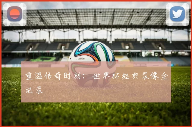 重温传奇时刻:世界杯经典录像全记录