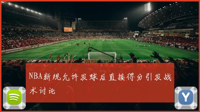 NBA新规允许发球后直接得分引发战术讨论