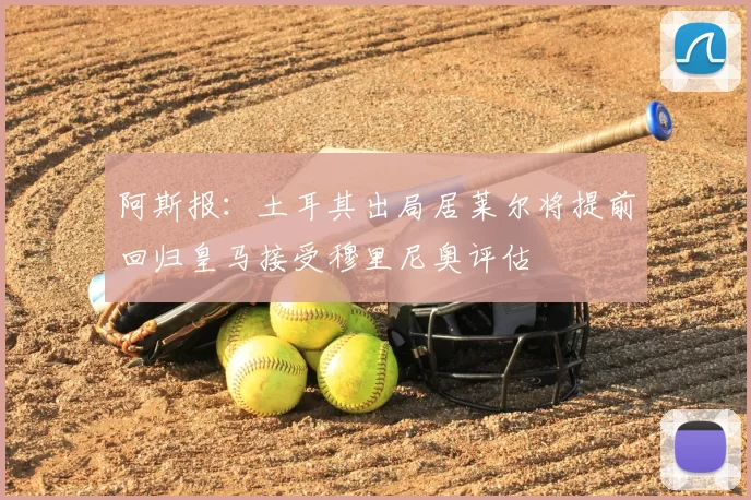 阿斯报:土耳其出局居莱尔将提前回归皇马接受穆里尼奥评估