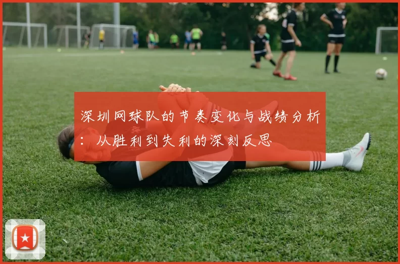 深圳网球队的节奏变化与战绩分析：从胜利到失利的深刻反思