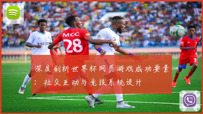 深度剖析世界杯网页游戏成功要素:社交互动与竞技系统设计