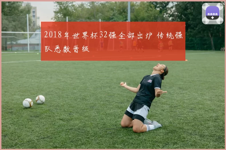 2018年世界杯32强全部出炉 传统强队悉数晋级