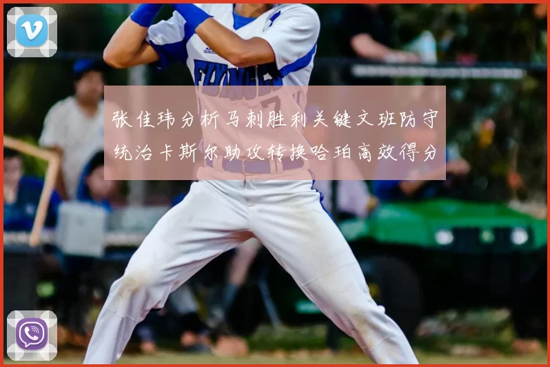 张佳玮分析马刺胜利关键文班防守统治卡斯尔助攻转换哈珀高效得分