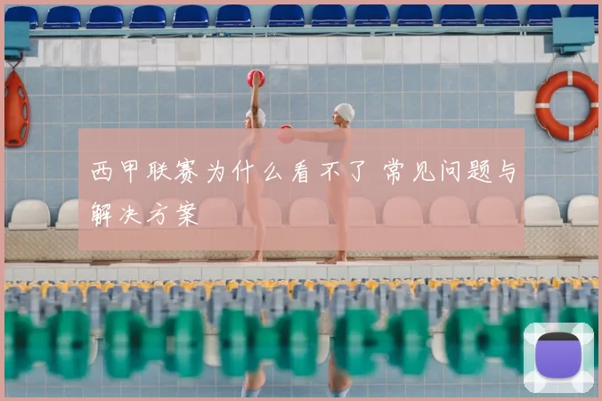 西甲联赛为什么看不了 常见问题与解决方案