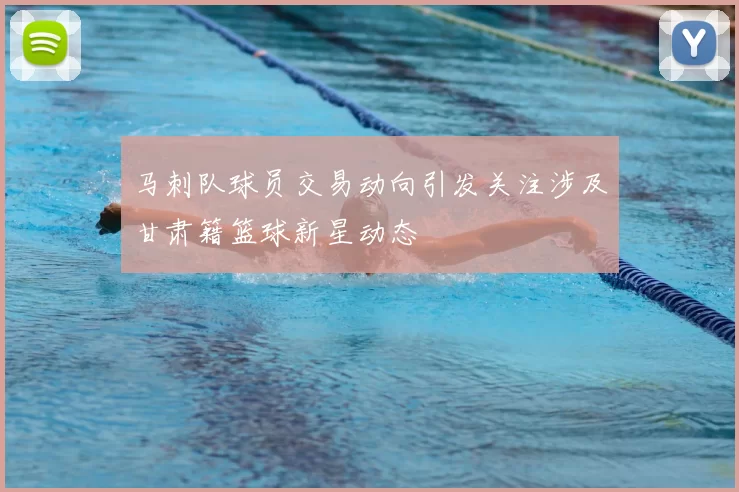 马刺队球员交易动向引发关注涉及甘肃籍篮球新星动态