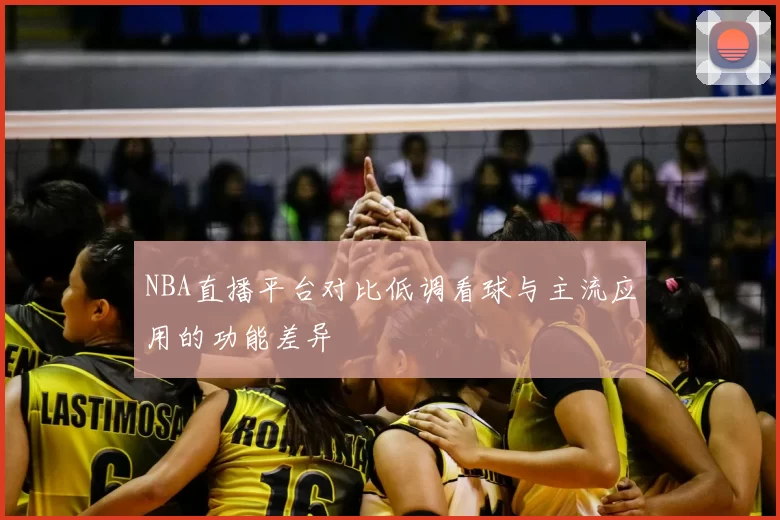 NBA直播平台对比低调看球与主流应用的功能差异