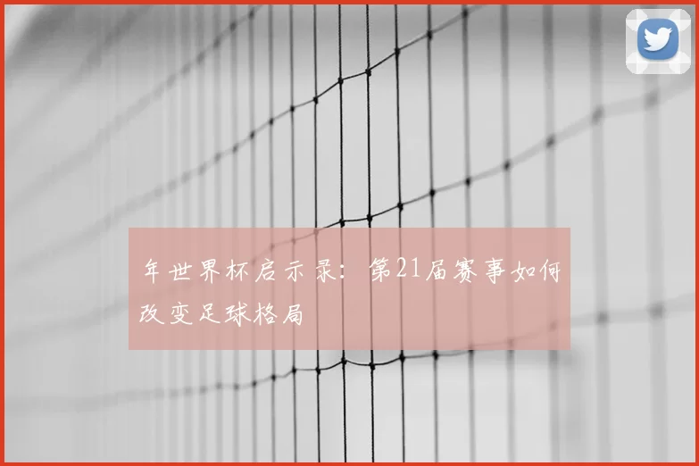 年世界杯启示录：第21届赛事如何改变足球格局