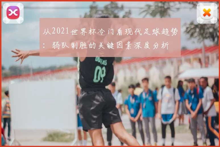 从2021世界杯冷门看现代足球趋势：弱队制胜的关键因素深度分析