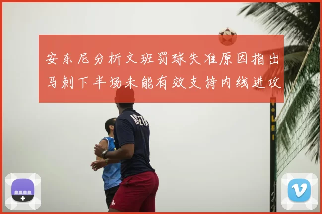 安东尼分析文班罚球失准原因指出马刺下半场未能有效支持内线进攻
