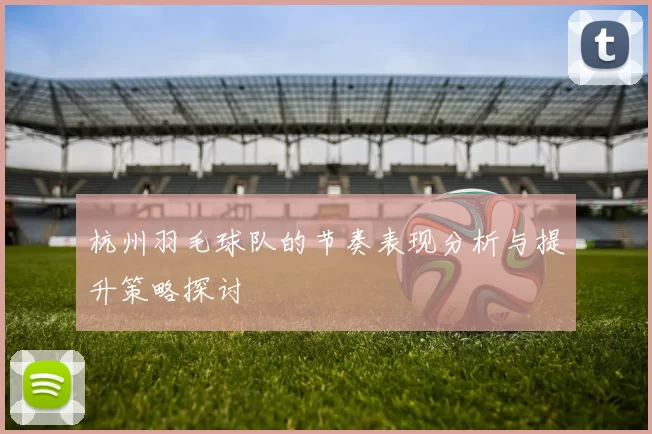 杭州羽毛球队的节奏表现分析与提升策略探讨