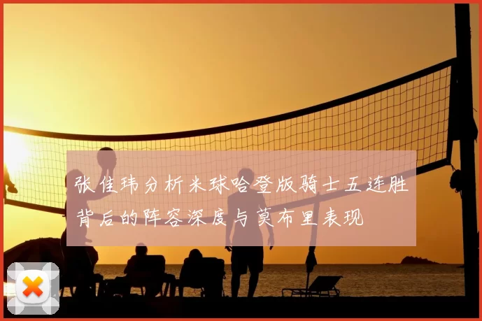 张佳玮分析米球哈登版骑士五连胜背后的阵容深度与莫布里表现