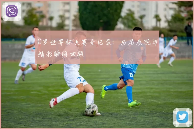 C罗世界杯决赛全记录：历届表现与精彩瞬间回顾